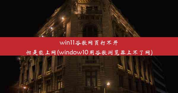 win11谷歌网页打不开但是能上网(window10用谷歌浏览器上不了网)