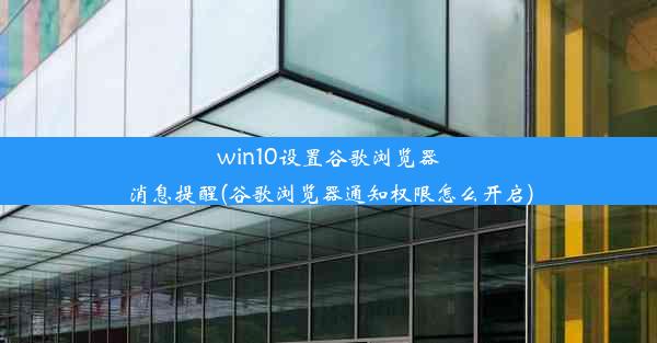 win10设置谷歌浏览器消息提醒(谷歌浏览器通知权限怎么开启)