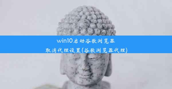 win10启动谷歌浏览器取消代理设置(谷歌浏览器代理)