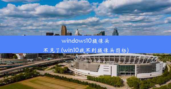 windows10摄像头不见了(win10找不到摄像头图标)