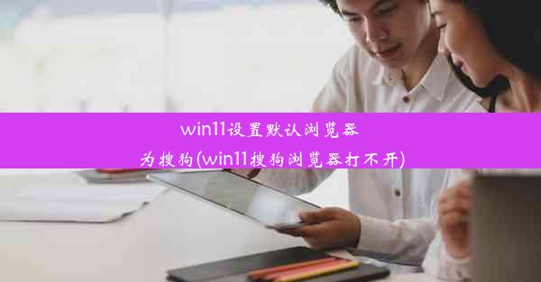 win11设置默认浏览器为搜狗(win11搜狗浏览器打不开)