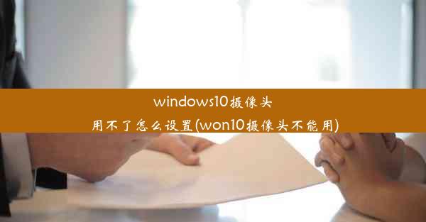 windows10摄像头用不了怎么设置(won10摄像头不能用)