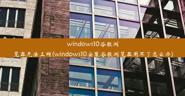 windows10谷歌浏览器无法上网(windows10安装谷歌浏览器用不了怎么办)