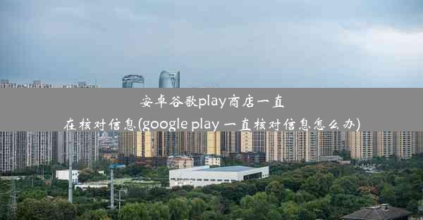 安卓谷歌play商店一直在核对信息(google play 一直核对信息怎么办)