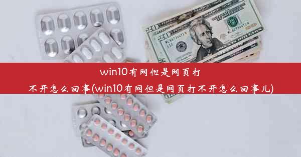 win10有网但是网页打不开怎么回事(win10有网但是网页打不开怎么回事儿)