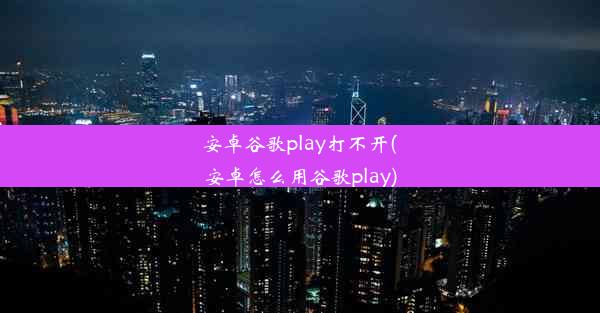 安卓谷歌play打不开(安卓怎么用谷歌play)