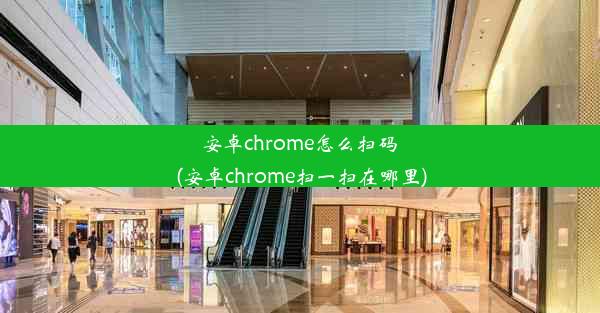 安卓chrome怎么扫码(安卓chrome扫一扫在哪里)