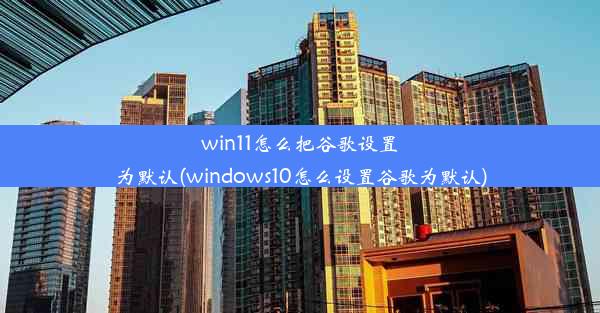 win11怎么把谷歌设置为默认(windows10怎么设置谷歌为默认)