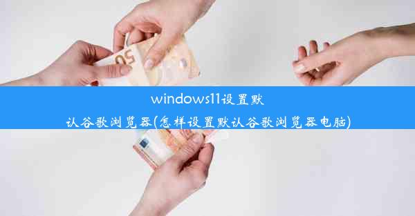 windows11设置默认谷歌浏览器(怎样设置默认谷歌浏览器电脑)