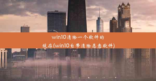 win10清除一个软件的缓存(win10自带清除恶意软件)