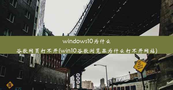 windows10为什么谷歌网页打不开(win10谷歌浏览器为什么打不开网站)