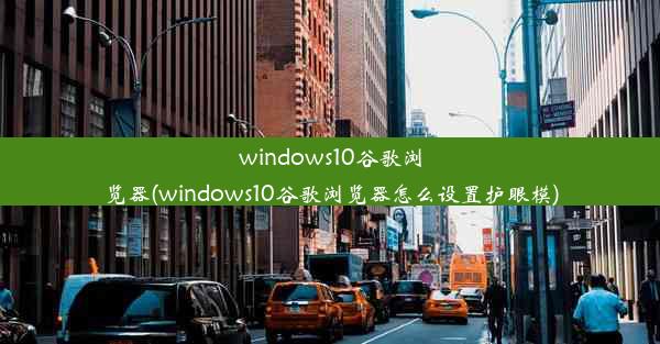 windows10谷歌浏览器(windows10谷歌浏览器怎么设置护眼模)