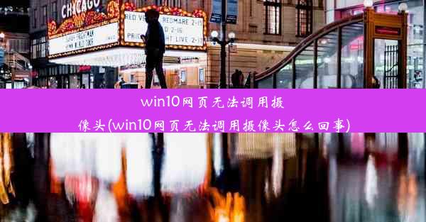 win10网页无法调用摄像头(win10网页无法调用摄像头怎么回事)