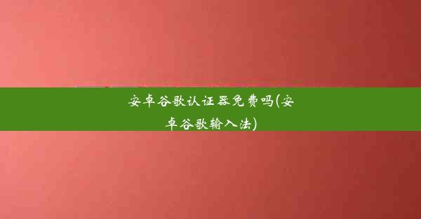 安卓谷歌认证器免费吗(安卓谷歌输入法)