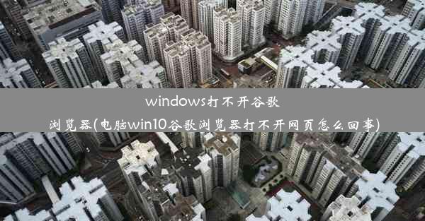 windows打不开谷歌浏览器(电脑win10谷歌浏览器打不开网页怎么回事)