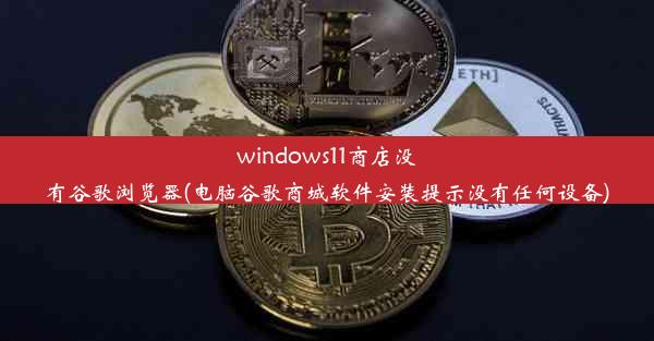 windows11商店没有谷歌浏览器(电脑谷歌商城软件安装提示没有任何设备)