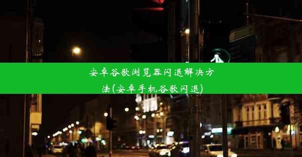 安卓谷歌浏览器闪退解决方法(安卓手机谷歌闪退)