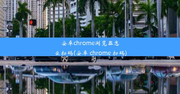 安卓chrome浏览器怎么扫码(安卓 chrome 扫码)