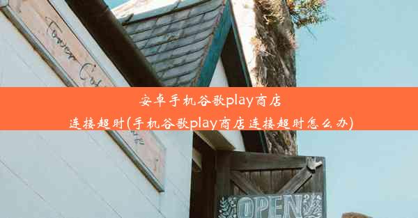 安卓手机谷歌play商店连接超时(手机谷歌play商店连接超时怎么办)