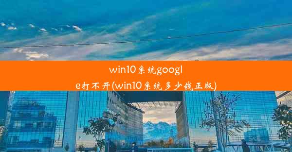 win10系统google打不开(win10系统多少钱正版)