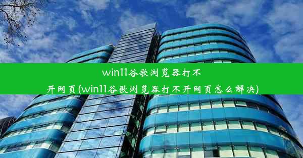 win11谷歌浏览器打不开网页(win11谷歌浏览器打不开网页怎么解决)