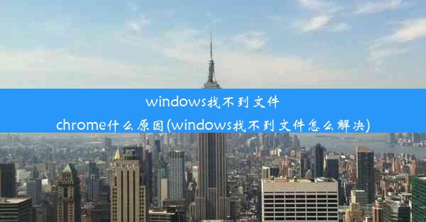 windows找不到文件chrome什么原因(windows找不到文件怎么解决)