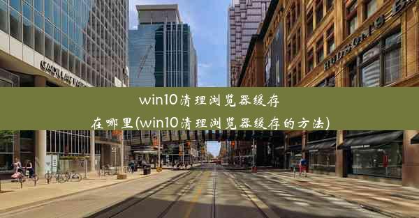 win10清理浏览器缓存在哪里(win10清理浏览器缓存的方法)