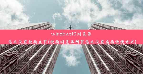 windows10浏览器怎么设置搜狗主页(搜狗浏览器网页怎么设置桌面快捷方式)