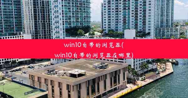 win10自带的浏览器(win10自带的浏览器在哪里)