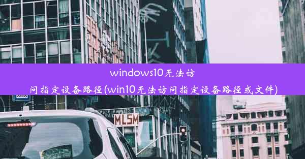 windows10无法访问指定设备路径(win10无法访问指定设备路径或文件)