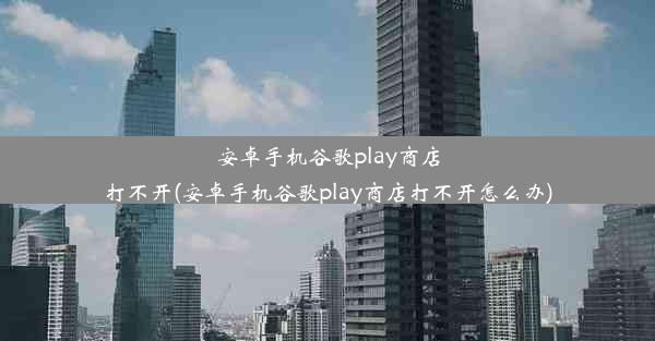 安卓手机谷歌play商店打不开(安卓手机谷歌play商店打不开怎么办)