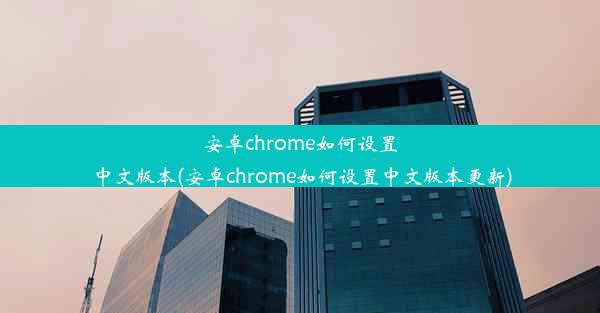 安卓chrome如何设置中文版本(安卓chrome如何设置中文版本更新)