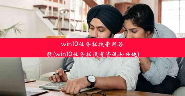 win10任务栏搜索用谷歌(win10任务栏没有资讯和兴趣)