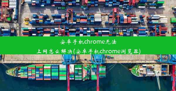 安卓手机chrome无法上网怎么解决(安卓手机chrome浏览器)