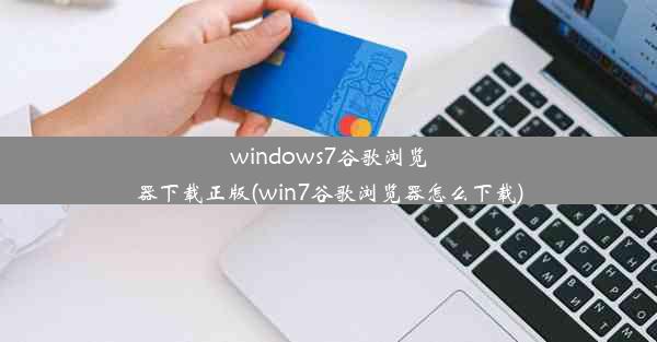 windows7谷歌浏览器下载正版(win7谷歌浏览器怎么下载)