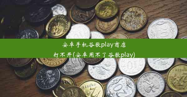 安卓手机谷歌play商店打不开(安卓用不了谷歌play)