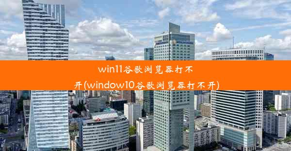 win11谷歌浏览器打不开(window10谷歌浏览器打不开)