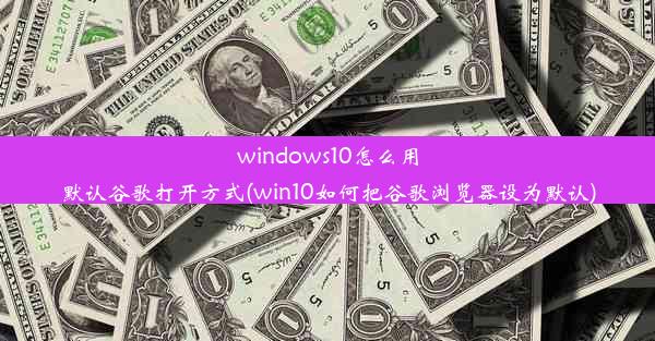 windows10怎么用默认谷歌打开方式(win10如何把谷歌浏览器设为默认)