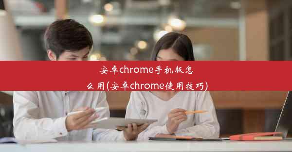 安卓chrome手机版怎么用(安卓chrome使用技巧)