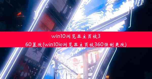 win10浏览器主页被360篡改(win10ie浏览器主页被360强制更改)