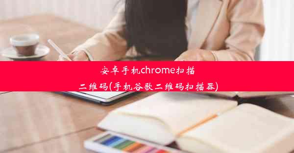 安卓手机chrome扫描二维码(手机谷歌二维码扫描器)