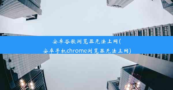 安卓谷歌浏览器无法上网(安卓手机chrome浏览器无法上网)