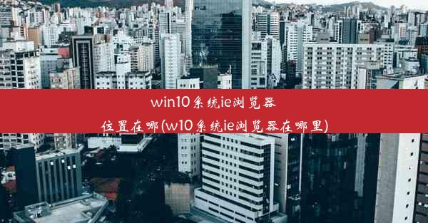 win10系统ie浏览器位置在哪(w10系统ie浏览器在哪里)