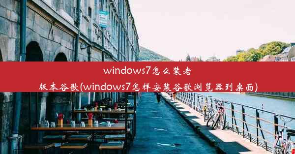 windows7怎么装老版本谷歌(windows7怎样安装谷歌浏览器到桌面)