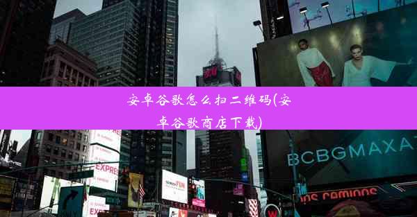 安卓谷歌怎么扫二维码(安卓谷歌商店下载)