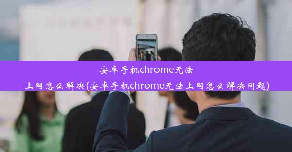 安卓手机chrome无法上网怎么解决(安卓手机chrome无法上网怎么解决问题)