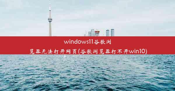 windows11谷歌浏览器无法打开网页(谷歌浏览器打不开win10)