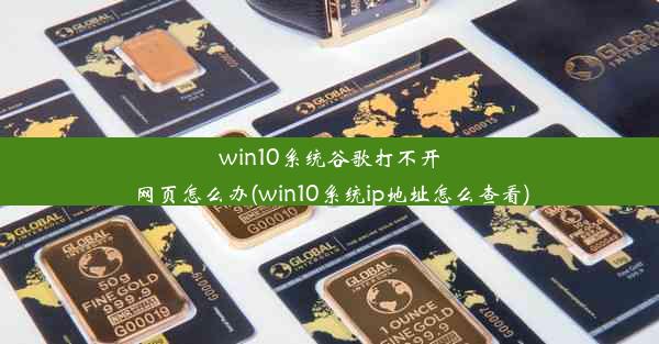 win10系统谷歌打不开网页怎么办(win10系统ip地址怎么查看)