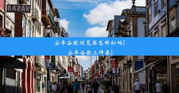 安卓谷歌浏览器怎样扫码(安卓谷歌三件套)