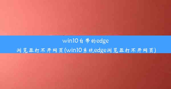 win10自带的edge浏览器打不开网页(win10系统edge浏览器打不开网页)